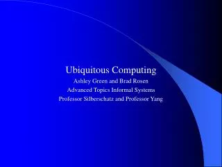 Ubiquitous Computing Ashley Green and Brad Rosen Advanced Topics Informal Systems Professor Silberschatz and Professor Y