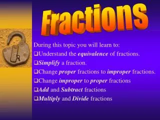 During this topic you will learn to: Understand the equivalence of fractions. Simplify a fraction. Change proper fr