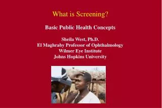 What is Screening? Basic Public Health Concepts Sheila West, Ph.D. El Maghraby Professor of Ophthalmology Wilmer Eye Ins