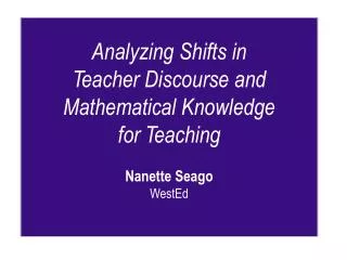 Analyzing Shifts in Teacher Discourse and Mathematical Knowledge for Teaching Nanette Seago WestEd