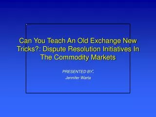 Can You Teach An Old Exchange New Tricks?: Dispute Resolution Initiatives In The Commodity Markets