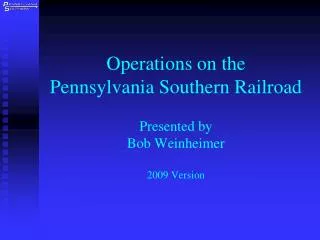 Operations on the Pennsylvania Southern Railroad Presented by Bob Weinheimer 2009 Version
