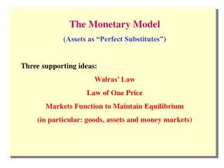The Monetary Model (Assets as “Perfect Substitutes”) Three supporting ideas: Walras’ Law Law of One Price Markets Functi