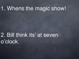 1. Whens the magic show! 2. Bill think its’ at seven o’clock.