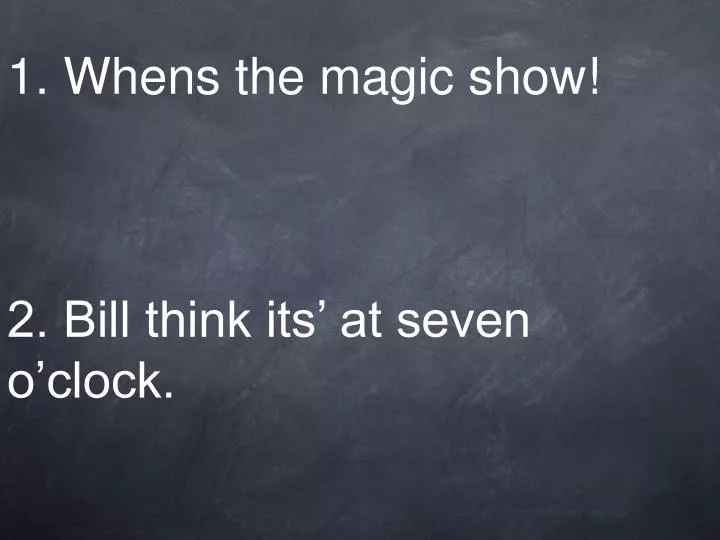 1 whens the magic show 2 bill think its at seven o clock