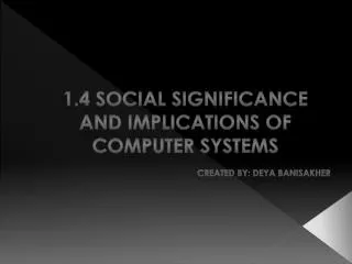 1.4 Social Significance and Implications of Computer Systems created By: Deya Banisakher
