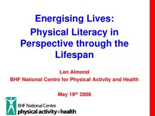 Energising Lives: Physical Literacy in Perspective through the Lifespan Len Almond BHF National Centre for Physical Act