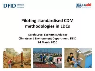 Piloting standardised CDM methodologies in LDCs Sarah Love, Economic Advisor Climate and Environment Department, DFID 2