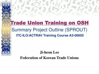 Trade Union Training on OSH Summary Project Outline (SPROUT) ITC-ILO/ACTRAV Training Course A3-00605