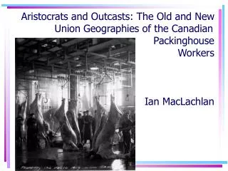Aristocrats and Outcasts: The Old and New Union Geographies of the Canadian		Packinghouse Workers