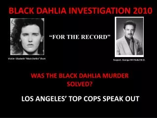 BLACK DAHLIA INVESTIGATION 2010 “FOR THE RECORD” WAS THE BLACK DAHLIA MURDER SOLVED?