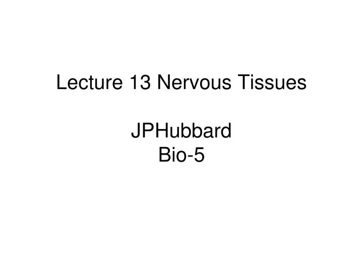lecture 13 nervous tissues jphubbard bio 5