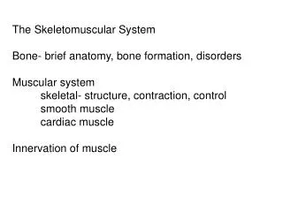 The Skeletomuscular System Bone- brief anatomy, bone formation, disorders Muscular system 	skeletal- structure, contract