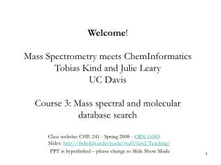 Welcome ! Mass Spectrometry meets ChemInformatics Tobias Kind and Julie Leary UC Davis Course 3: Mass spectral and molec