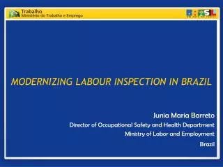 MODERNIZING LABOUR INSPECTION IN BRAZIL Junia Maria Barreto Director of Occupational Safety and Health Department Minist