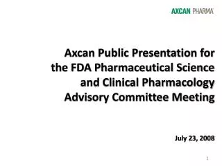 Axcan Public Presentation for the FDA Pharmaceutical Science and Clinical Pharmacology Advisory Committee Meeting Jul