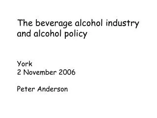 The beverage alcohol industry and alcohol policy York 2 November 2006 Peter Anderson