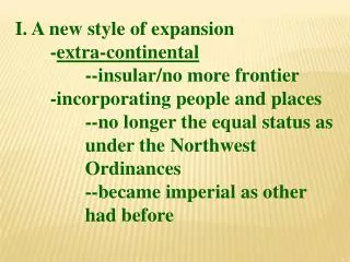 I. A new style of expansion 	- extra-continental 		--insular/no more frontier 	-incorporating people and places 		--no l
