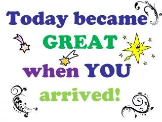 Today became GREAT when YOU arrived!