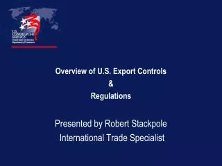 Overview of U.S. Export Controls &amp; Regulations Presented by Robert Stackpole International Trade Specialist