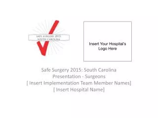 Safe Surgery 2015: South Carolina Presentation - Surgeons [ Insert Implementation Team Member Names] [ Insert Hospital