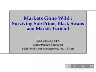 Markets Gone Wild : Surviving Sub Prime, Black Swans and Market Turmoil John Cassady, CFA Senior Portfolio Manager Fifth