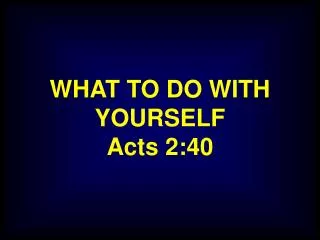 WHAT TO DO WITH YOURSELF Acts 2:40