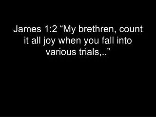 James 1:2 “My brethren, count it all joy when you fall into various trials,..”