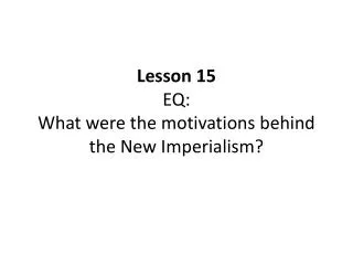 Lesson 15 EQ: What were the motivations behind the New Imperialism?