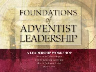 A LEADERSHIP WORKSHOP Based on the Collected Papers from the Leadership Symposium General Conference Session July 3-7, 2