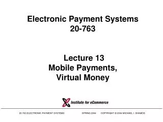 Electronic Payment Systems 20-763 Lecture 13 Mobile Payments, Virtual Money