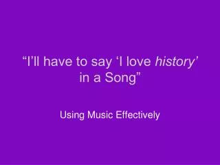 “I’ll have to say ‘I love history’ in a Song”