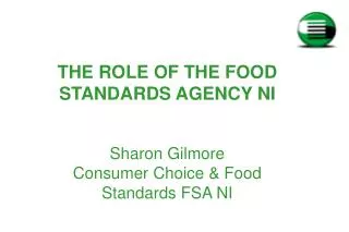 THE ROLE OF THE FOOD STANDARDS AGENCY NI Sharon Gilmore Consumer Choice &amp; Food Standards FSA NI