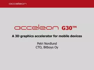 G30™ A 3D graphics accelerator for mobile devices Petri Nordlund CTO, Bitboys Oy