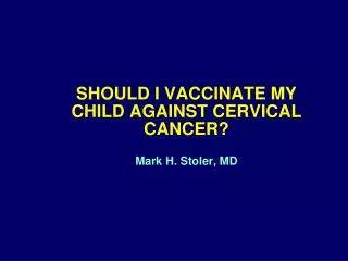 SHOULD I VACCINATE MY CHILD AGAINST CERVICAL CANCER? Mark H. Stoler, MD