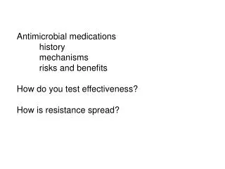 Antimicrobial medications 	history 	mechanisms 	risks and benefits How do you test effectiveness? How is resistance spre