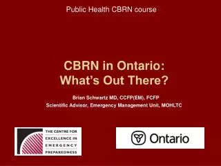 CBRN in Ontario: What’s Out There? Brian Schwartz MD, CCFP(EM), FCFP Scientific Advisor, Emergency Management Unit, MOHL