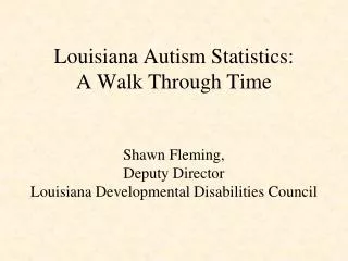 Louisiana Autism Statistics: A Walk Through Time Shawn Fleming, Deputy Director Louisiana Developmental Disabilities C