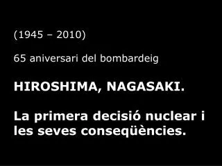 (1945 – 2010) 65 aniversari del bombardeig HIROSHIMA, NAGASAKI. La primera decisió nuclear i les seves conseqüències
