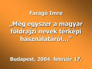 Faragó Imre „ M ég egyszer a magyar földrajzi nevek térképi használatáról…” Budapest, 2004 . február 17.