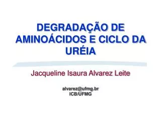DEGRADAÇÃO DE AMINOÁCIDOS E CICLO DA URÉIA Jacqueline Isaura Alvarez Leite alvarez@ufmg.br ICB/UFMG