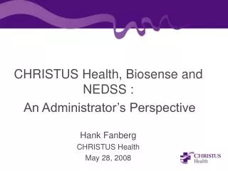 CHRISTUS Health, Biosense and NEDSS : An Administrator’s Perspective Hank Fanberg CHRISTUS Health May 28, 2008