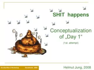 SHIT happens Conceptualization of „Day 1“ (1st. attempt) Helmut Jung, 2008