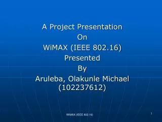A Project Presentation On WiMAX (IEEE 802.16) Presented By Aruleba, Olakunle Michael (102237612)
