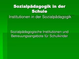 Sozialpädagogik in der Schule Institutionen in der Sozialpädagogik Sozialpädagogische Institutionen und Betreuungsangebo