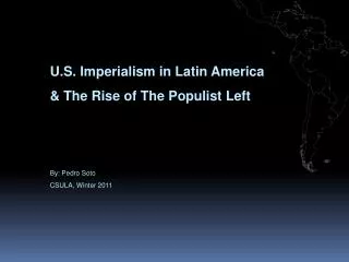 U.S. Imperialism in Latin America &amp; The Rise of The Populist Left By: Pedro Soto CSULA, Winter 2011
