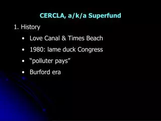 CERCLA, a/k/a Superfund 1. History Love Canal &amp; Times Beach 1980: lame duck Congress “polluter pays” Burford era