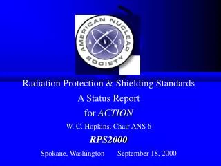 Radiation Protection &amp; Shielding Standards A Status Report for ACTION W. C. Hopkins, Chair ANS 6 RPS2000 Spokane
