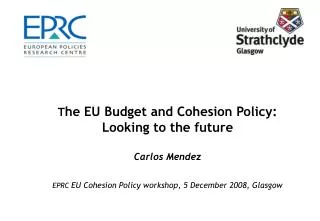 T he EU Budget and Cohesion Policy: Looking to the future Carlos Mendez EPRC EU Cohesion Policy workshop, 5 December