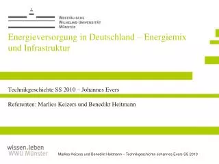 Energieversorgung in Deutschland – Energiemix und Infrastruktur Technikgeschichte SS 2010 – Johannes Evers Referenten: M